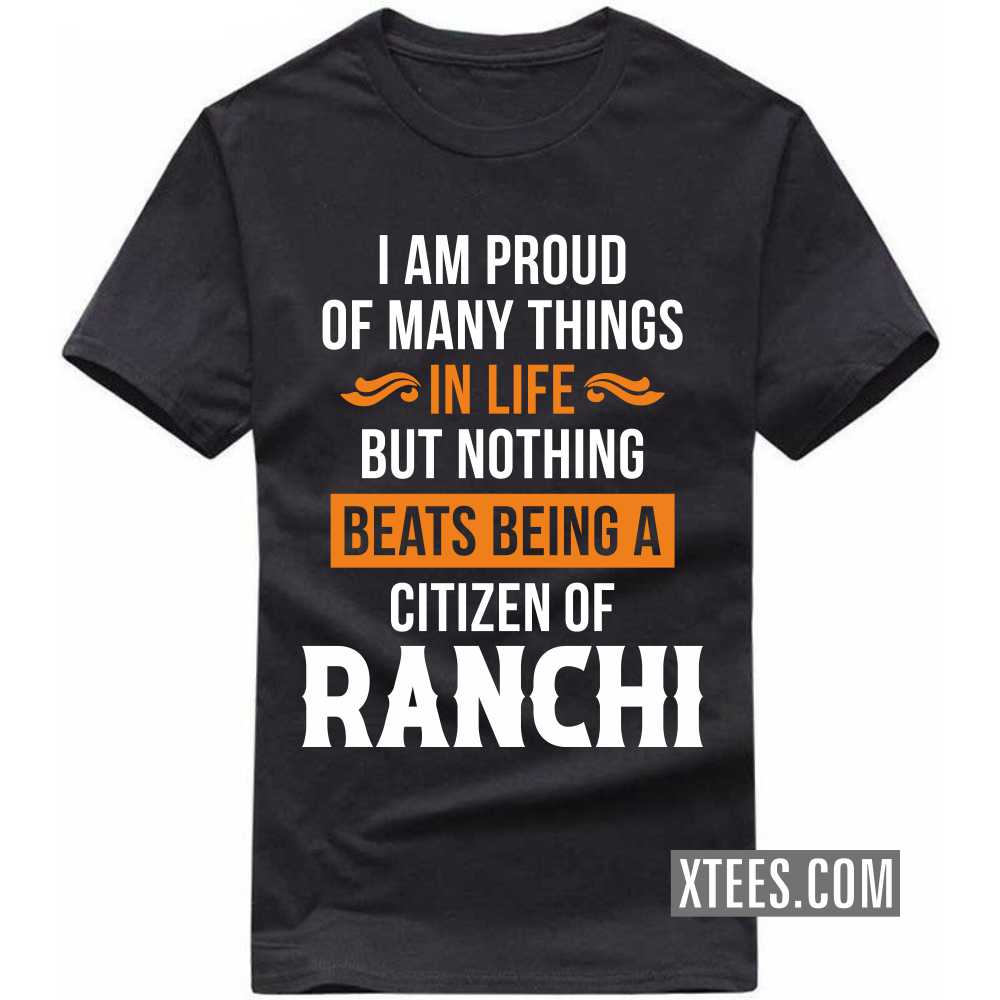 I Am Proud Of Many Things In Life But Nothing Beats Being A Citizen Of RANCHI India City T-shirt