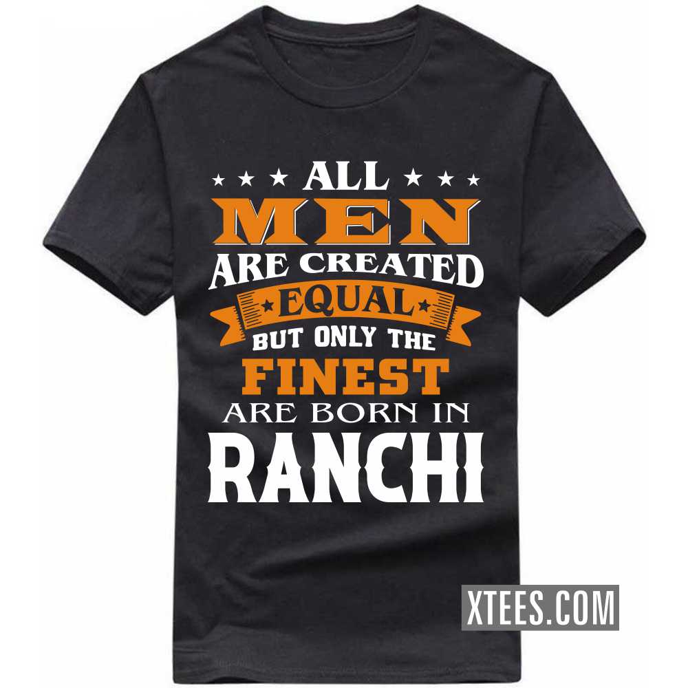 All Men Are Created Equal But Only The Finest Are Born In RANCHI India City T-shirt