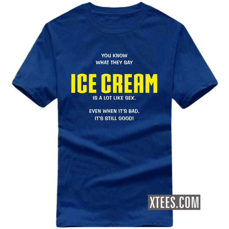 You Know What They Say Ice Cream Is A Lot Like Sex. Even When It's Bad, It's Still Good! T Shirt