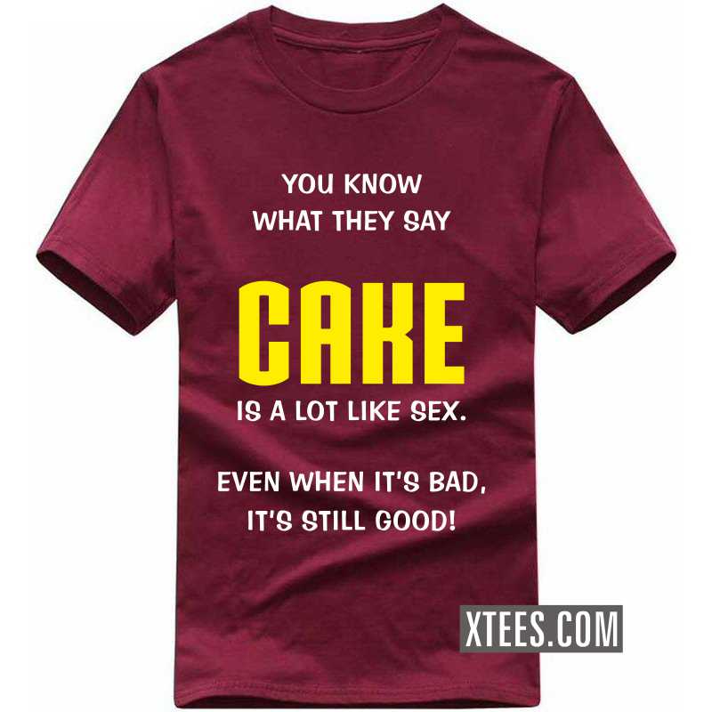 You Know What They Say Cake Is A Lot Like Sex. Even When It's Bad, It's Still Good! T Shirt